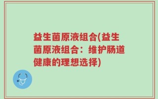 益生菌原液组合(益生菌原液组合：维护肠道健康的理想选择)