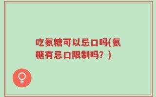 吃氨糖可以忌口吗(氨糖有忌口限制吗？)