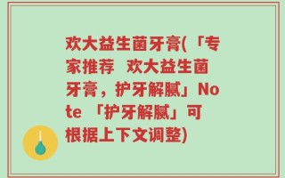 欢大益生菌牙膏(「专家推荐  欢大益生菌牙膏，护牙解腻」Note 「护牙解腻」可根据上下文调整)