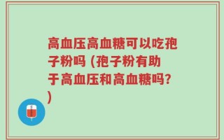 高血压高血糖可以吃孢子粉吗 (孢子粉有助于高血压和高血糖吗？)