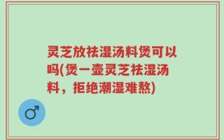 灵芝放祛湿汤料煲可以吗(煲一壶灵芝祛湿汤料，拒绝潮湿难熬)