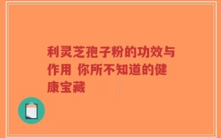 利灵芝孢子粉的功效与作用 你所不知道的健康宝藏