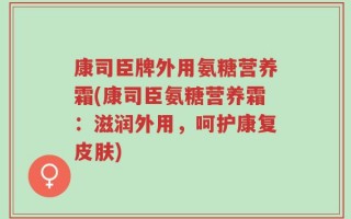 康司臣牌外用氨糖营养霜(康司臣氨糖营养霜：滋润外用，呵护康复皮肤)