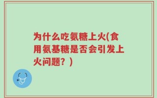 为什么吃氨糖上火(食用氨基糖是否会引发上火问题？)