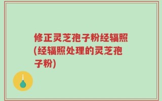 修正灵芝孢子粉经辐照(经辐照处理的灵芝孢子粉)