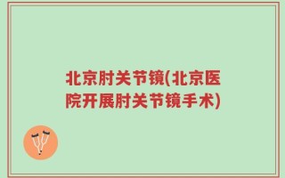 北京肘关节镜(北京医院开展肘关节镜手术)