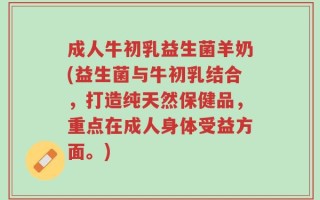 成人牛初乳益生菌羊奶(益生菌与牛初乳结合，打造纯天然保健品，重点在成人身体受益方面。)