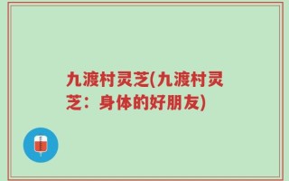 九渡村灵芝(九渡村灵芝：身体的好朋友)
