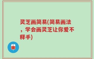 灵芝画简易(简易画法，学会画灵芝让你爱不释手)