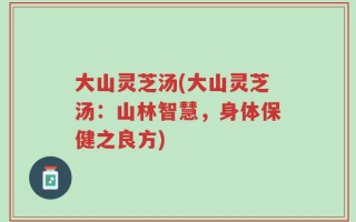 大山灵芝汤(大山灵芝汤：山林智慧，身体保健之良方)