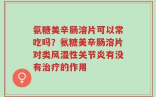 氨糖美辛肠溶片可以常吃吗？氨糖美辛肠溶片对类风湿性关节炎有没有治疗的作用