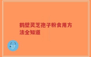 鹤壁灵芝孢子粉食用方法全知道