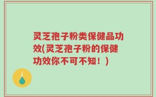 灵芝孢子粉类保健品功效(灵芝孢子粉的保健功效你不可不知！)