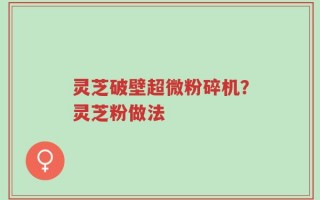 灵芝破壁超微粉碎机？灵芝粉做法