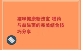 猫咪健康新法宝 喂药与益生菌的完美结合技巧分享