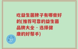 吃益生菌牌子有哪些好的(推荐可靠的益生菌品牌大全 - 选择健康的好帮手)
