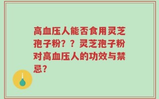 高血压人能否食用灵芝孢子粉？？灵芝孢子粉对高血压人的功效与禁忌？