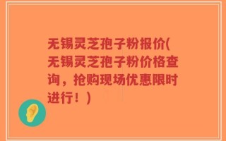 无锡灵芝孢子粉报价(无锡灵芝孢子粉价格查询，抢购现场优惠限时进行！)