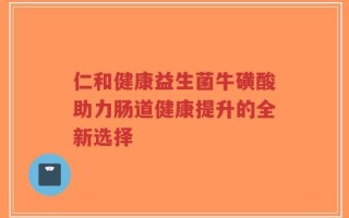 仁和健康益生菌牛磺酸助力肠道健康提升的全新选择