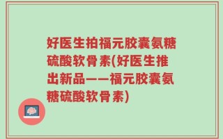 好医生拍福元胶囊氨糖硫酸软骨素(好医生推出新品——福元胶囊氨糖硫酸软骨素)