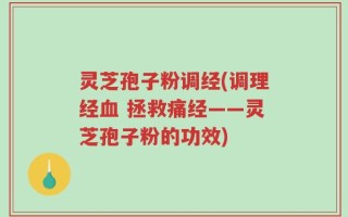 灵芝孢子粉调经(调理经血 拯救痛经——灵芝孢子粉的功效)