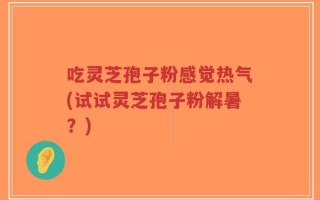 吃灵芝孢子粉感觉热气(试试灵芝孢子粉解暑？)