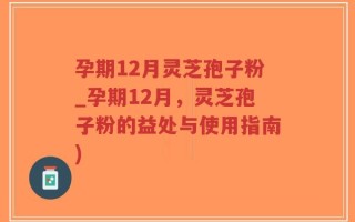 孕期12月灵芝孢子粉_孕期12月，灵芝孢子粉的益处与使用指南)