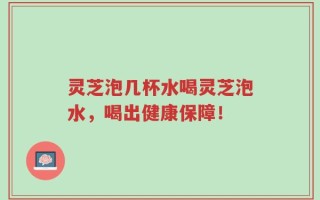 灵芝泡几杯水喝灵芝泡水，喝出健康保障！