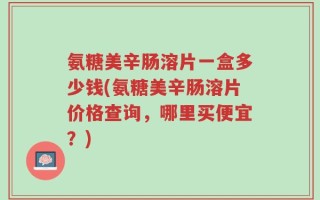 氨糖美辛肠溶片一盒多少钱(氨糖美辛肠溶片价格查询，哪里买便宜？)