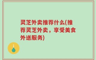 灵芝外卖推荐什么(推荐灵芝外卖，享受美食外送服务)
