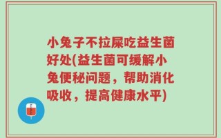 小兔子不拉屎吃益生菌好处(益生菌可缓解小兔便秘问题，帮助消化吸收，提高健康水平)