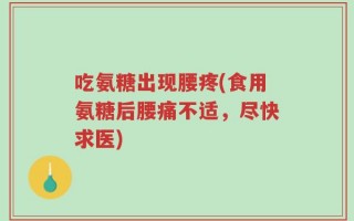 吃氨糖出现腰疼(食用氨糖后腰痛不适，尽快求医)