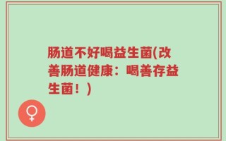 肠道不好喝益生菌(改善肠道健康：喝善存益生菌！)