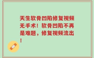 天生软骨凹陷修复视频无手术！软骨凹陷不再是难题，修复视频流出！