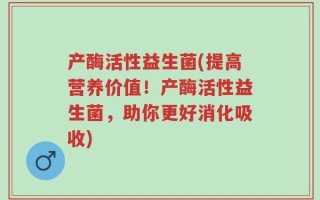 产酶活性益生菌(提高营养价值！产酶活性益生菌，助你更好消化吸收)