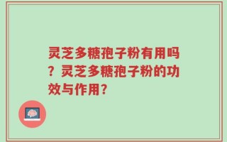 灵芝多糖孢子粉有用吗？灵芝多糖孢子粉的功效与作用？