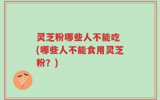灵芝粉哪些人不能吃 (哪些人不能食用灵芝粉？)