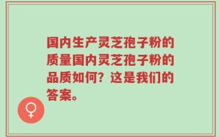 国内生产灵芝孢子粉的质量国内灵芝孢子粉的品质如何？这是我们的答案。