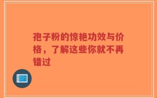 孢子粉的惊艳功效与价格，了解这些你就不再错过