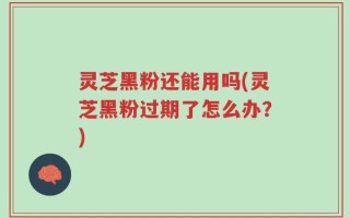 灵芝黑粉还能用吗(灵芝黑粉过期了怎么办？)