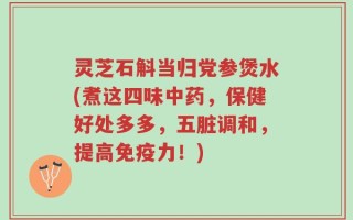 灵芝石斛当归党参煲水(煮这四味中药，保健好处多多，五脏调和，提高免疫力！)