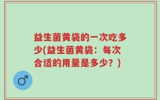 益生菌黄袋的一次吃多少(益生菌黄袋：每次合适的用量是多少？)