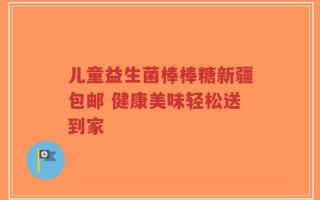 儿童益生菌棒棒糖新疆包邮 健康美味轻松送到家