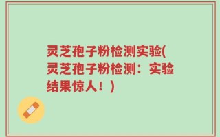 灵芝孢子粉检测实验(灵芝孢子粉检测：实验结果惊人！)