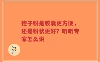 孢子粉是胶囊更方便，还是粉状更好？听听专家怎么说