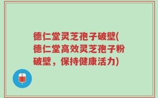 德仁堂灵芝孢子破壁(德仁堂高效灵芝孢子粉破壁，保持健康活力)