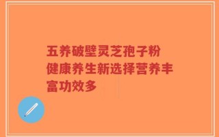 五养破壁灵芝孢子粉 健康养生新选择营养丰富功效多