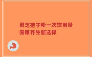 灵芝孢子粉一次饮用量健康养生新选择