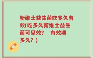 新维士益生菌吃多久有效(吃多久新维士益生菌可见效？  有效期多久？)