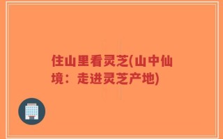 住山里看灵芝(山中仙境：走进灵芝产地)